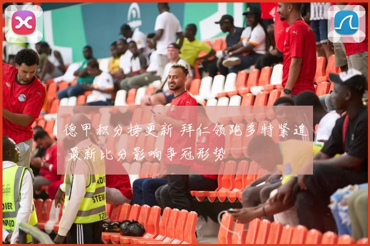 德甲积分榜更新 拜仁领跑多特紧追 最新比分影响争冠形势