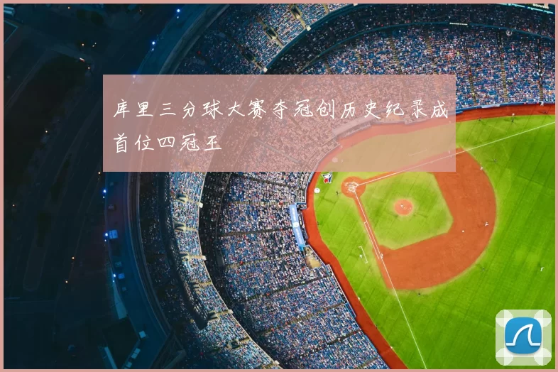 库里三分球大赛夺冠创历史纪录成首位四冠王