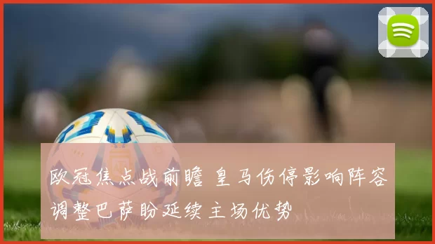 欧冠焦点战前瞻 皇马伤停影响阵容调整巴萨盼延续主场优势