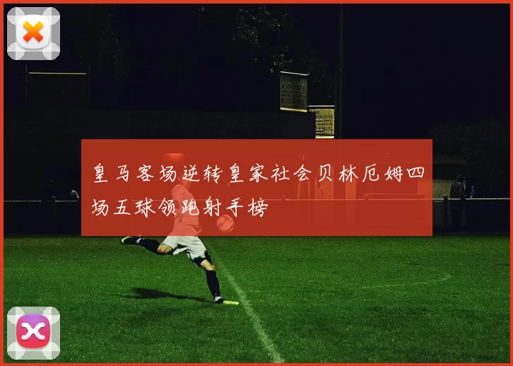 皇马客场逆转皇家社会贝林厄姆四场五球领跑射手榜