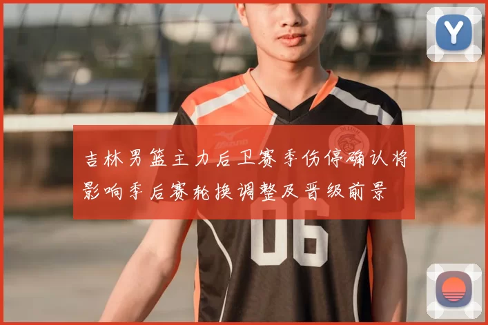 吉林男篮主力后卫赛季伤停确认将影响季后赛轮换调整及晋级前景