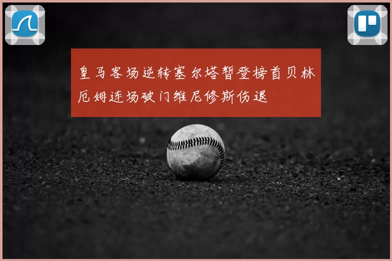 皇马客场逆转塞尔塔暂登榜首贝林厄姆连场破门维尼修斯伤退
