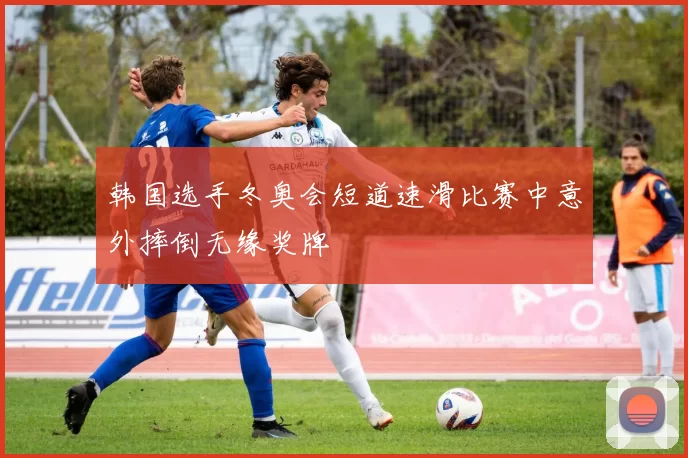 韩国选手冬奥会短道速滑比赛中意外摔倒无缘奖牌