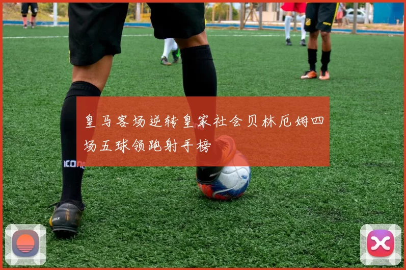 皇马客场逆转皇家社会贝林厄姆四场五球领跑射手榜