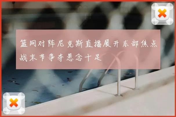 篮网对阵尼克斯直播展开东部焦点战末节争夺悬念十足