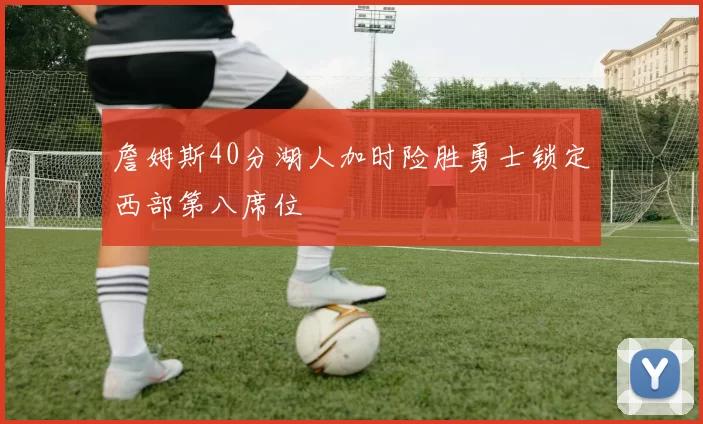 詹姆斯40分湖人加时险胜勇士锁定西部第八席位