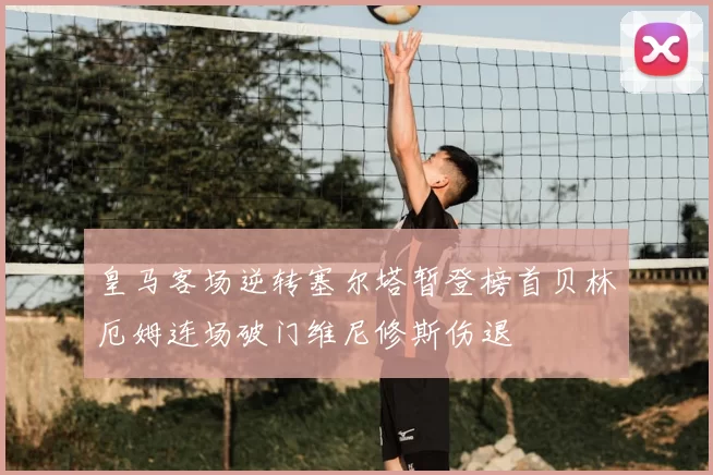 皇马客场逆转塞尔塔暂登榜首贝林厄姆连场破门维尼修斯伤退