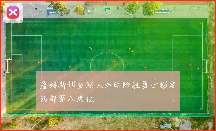 詹姆斯40分湖人加时险胜勇士锁定西部第八席位