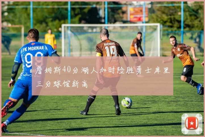 詹姆斯40分湖人加时险胜勇士库里三分球馆新高