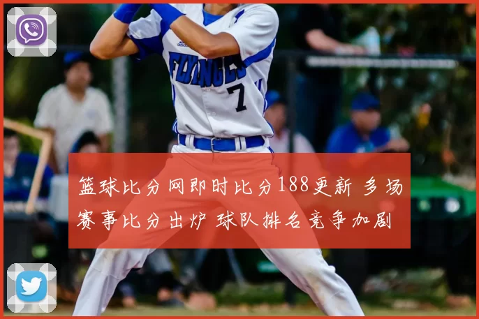 篮球比分网即时比分188更新 多场赛事比分出炉 球队排名竞争加剧