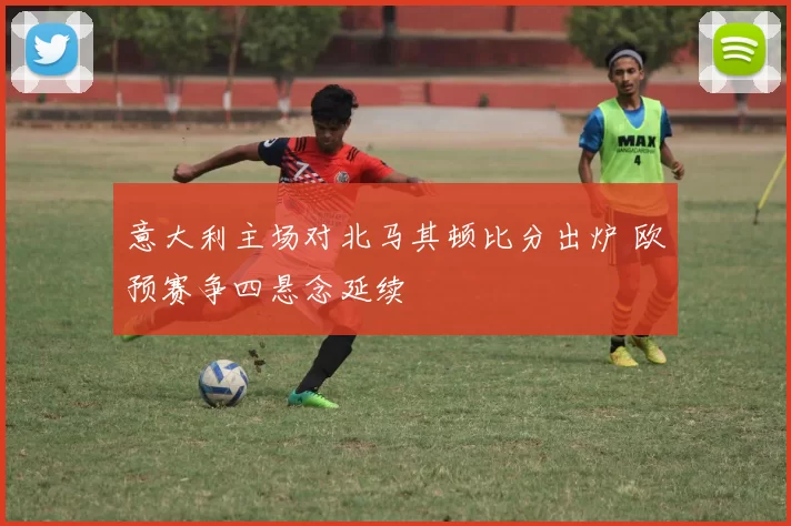 意大利主场对北马其顿比分出炉 欧预赛争四悬念延续