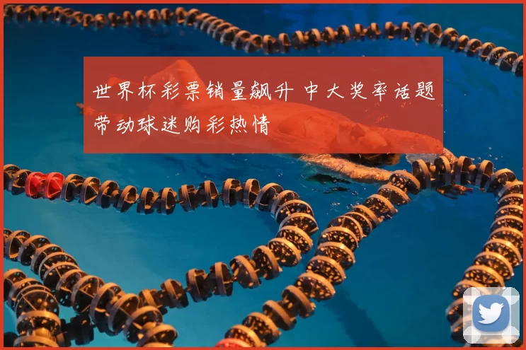 世界杯彩票销量飙升 中大奖率话题带动球迷购彩热情