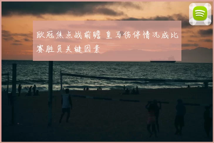 欧冠焦点战前瞻 皇马伤停情况成比赛胜负关键因素