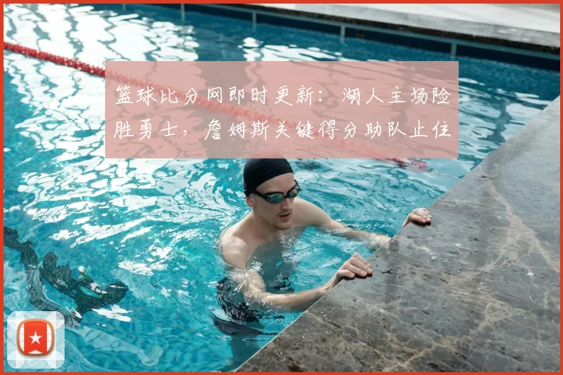 篮球比分网即时更新：湖人主场险胜勇士，詹姆斯关键得分助队止住连败