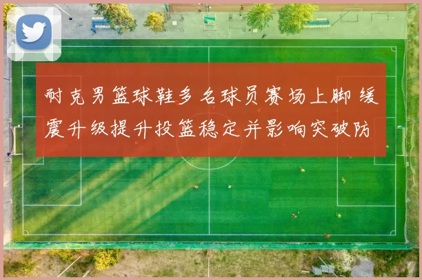 耐克男篮球鞋多名球员赛场上脚 缓震升级提升投篮稳定并影响突破防守