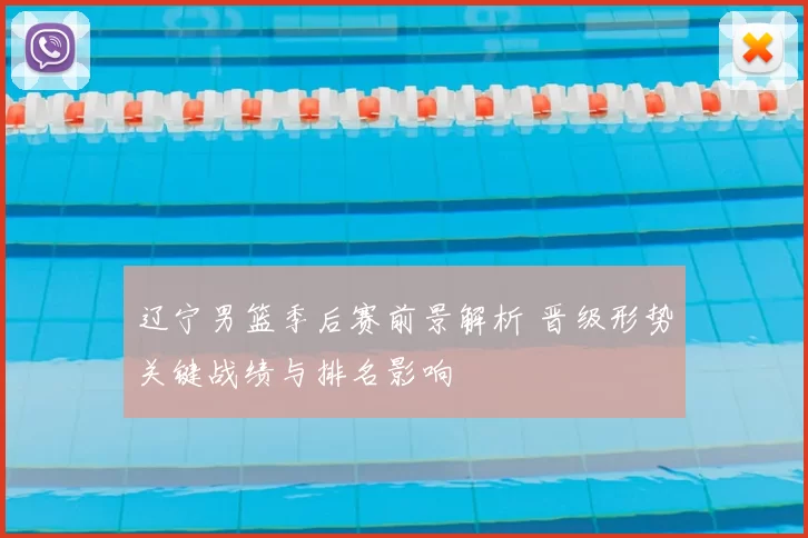 辽宁男篮季后赛前景解析 晋级形势关键战绩与排名影响