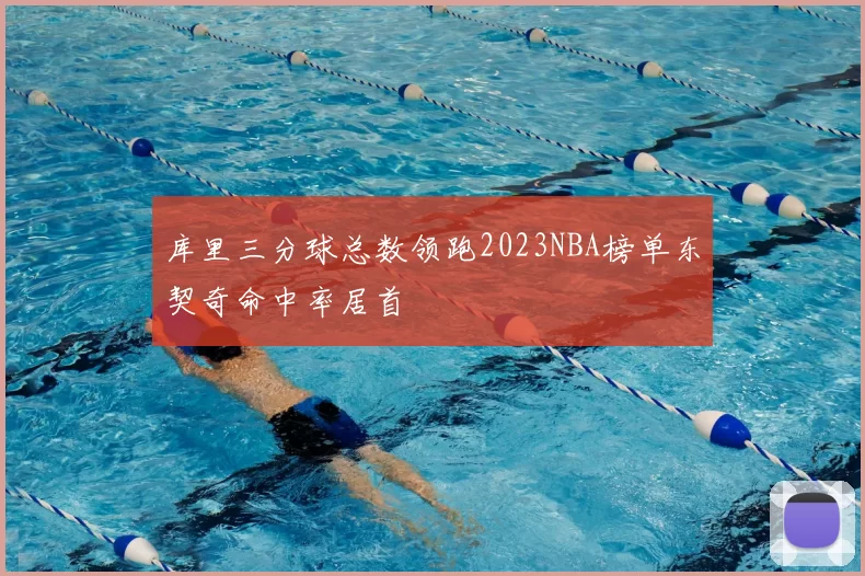 库里三分球总数领跑2023NBA榜单东契奇命中率居首