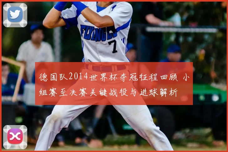 德国队2014世界杯夺冠征程回顾 小组赛至决赛关键战役与进球解析