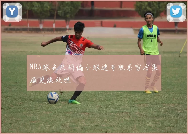 NBA球衣尺码偏小球迷可联系官方渠道更换处理